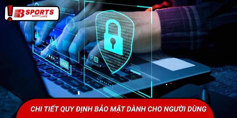 Chi tiết quy định bảo mật dành cho người dùng