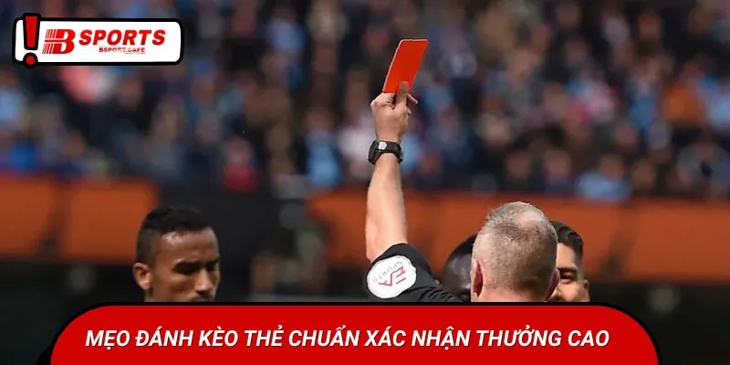 Mẹo đánh kèo thẻ chuẩn xác nhận thưởng cao