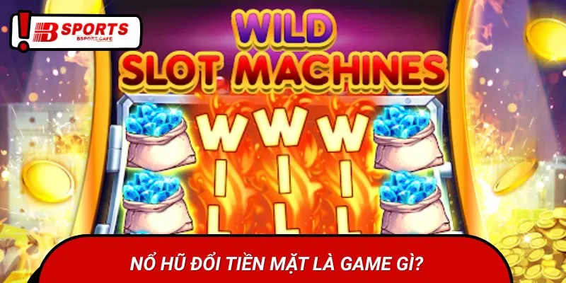 Nổ hũ đổi tiền mặt là thể loại game đổi thưởng quen thuộc